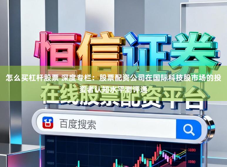 怎么买杠杆股票 深度专栏：股票配资公司在国际科技股市场的投资者认知水平测评通