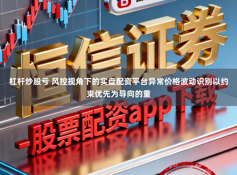 杠杆炒股亏 风控视角下的实盘配资平台异常价格波动识别以约束优先为导向的重