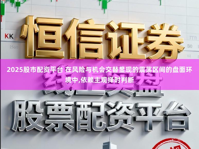 2025股市配资平台 在风险与机会交替显现的震荡区间的盘面环境中,依赖主观择时判断