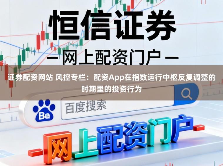 证券配资网站 风控专栏：配资App在指数运行中枢反复调整的时期里的投资行为