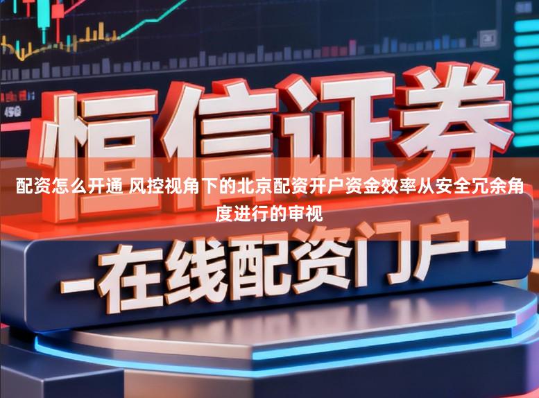 配资怎么开通 风控视角下的北京配资开户资金效率从安全冗余角度进行的审视