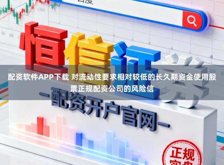 配资软件APP下载 对流动性要求相对较低的长久期资金使用股票正规配资公司的风险信
