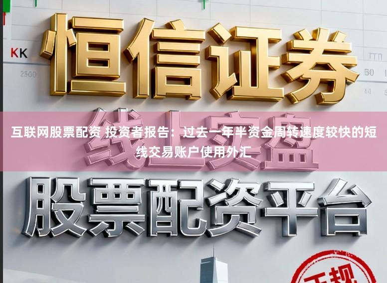 互联网股票配资 投资者报告：过去一年半资金周转速度较快的短线交易账户使用外汇