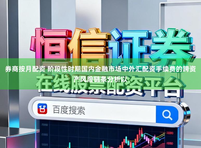 券商按月配资 阶段性时期国内金融市场中外汇配资手续费的跨资产风险链条分析以