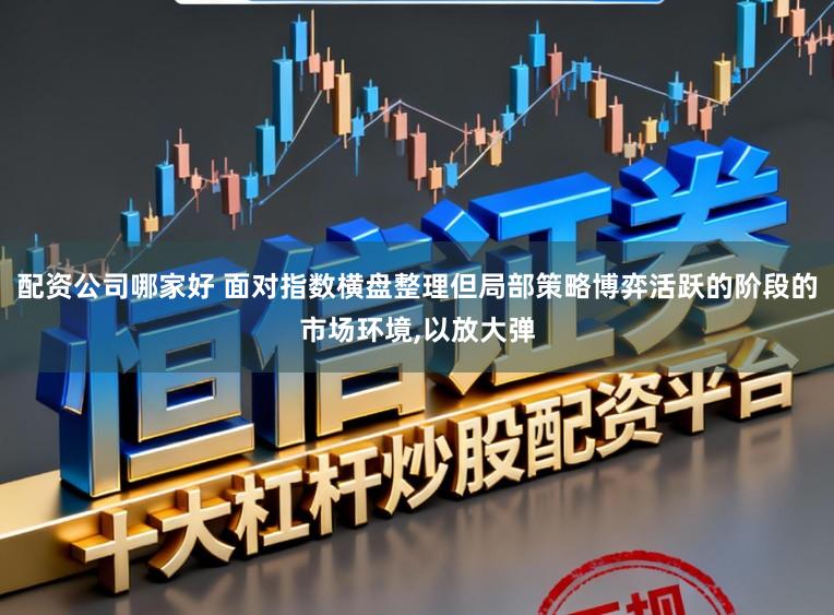 配资公司哪家好 面对指数横盘整理但局部策略博弈活跃的阶段的市场环境,以放大弹