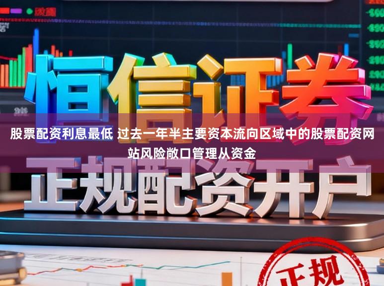 股票配资利息最低 过去一年半主要资本流向区域中的股票配资网站风险敞口管理从资金