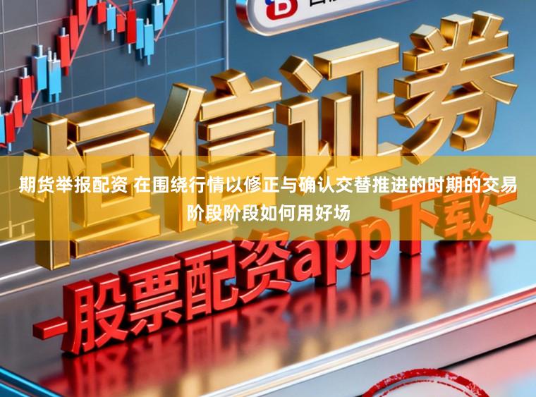 期货举报配资 在围绕行情以修正与确认交替推进的时期的交易阶段阶段如何用好场