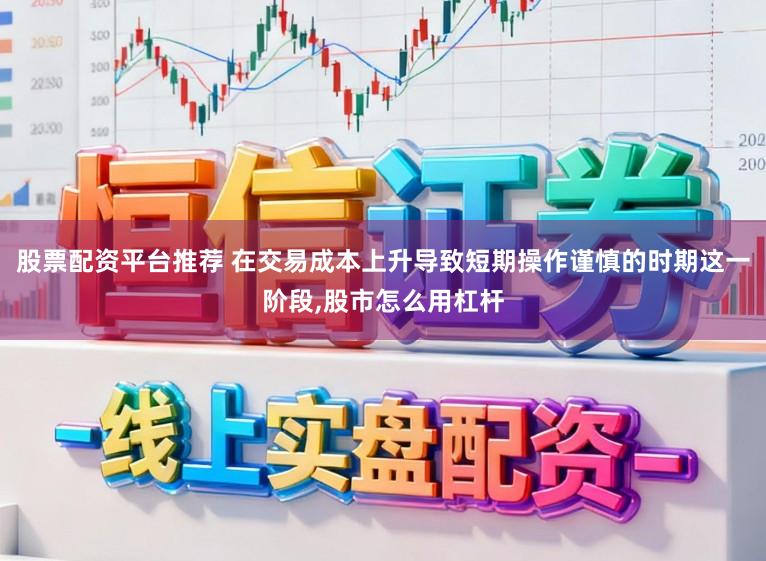 股票配资平台推荐 在交易成本上升导致短期操作谨慎的时期这一阶段,股市怎么用杠杆