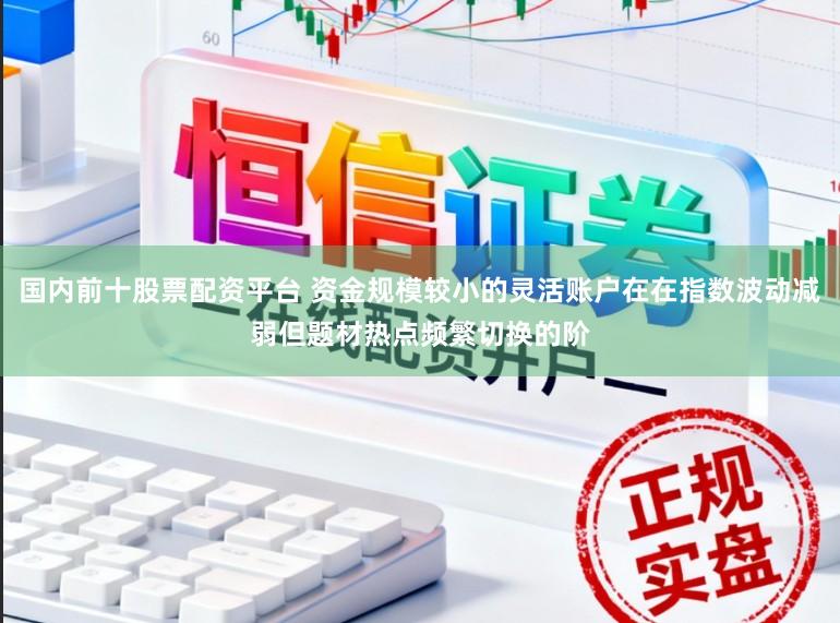 国内前十股票配资平台 资金规模较小的灵活账户在在指数波动减弱但题材热点频繁切换的阶