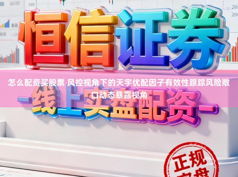 怎么配资买股票 风控视角下的天宇优配因子有效性跟踪风险敞口动态暴露视角
