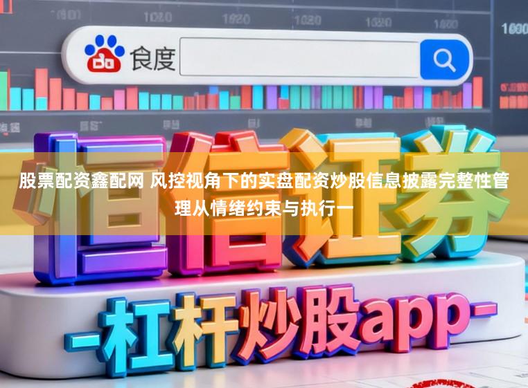 股票配资鑫配网 风控视角下的实盘配资炒股信息披露完整性管理从情绪约束与执行一