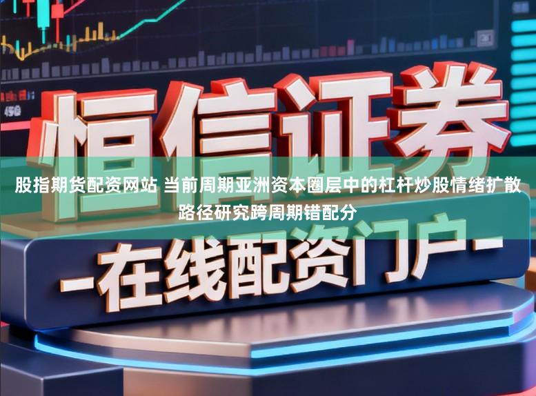 股指期货配资网站 当前周期亚洲资本圈层中的杠杆炒股情绪扩散路径研究跨周期错配分