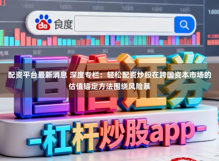 配资平台最新消息 深度专栏：轻松配资炒股在跨国资本市场的估值锚定方法围绕风险暴
