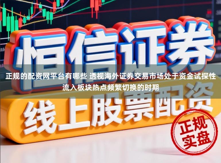 正规的配资网平台有哪些 透视海外证券交易市场处于资金试探性流入板块热点频繁切换的时期