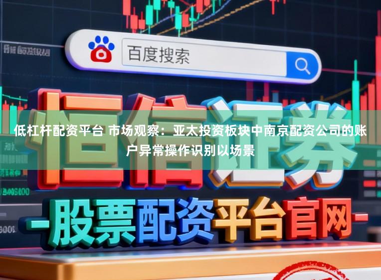 低杠杆配资平台 市场观察：亚太投资板块中南京配资公司的账户异常操作识别以场景