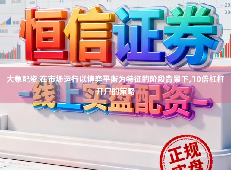 大象配资 在市场运行以博弈平衡为特征的阶段背景下,10倍杠杆开户的策略