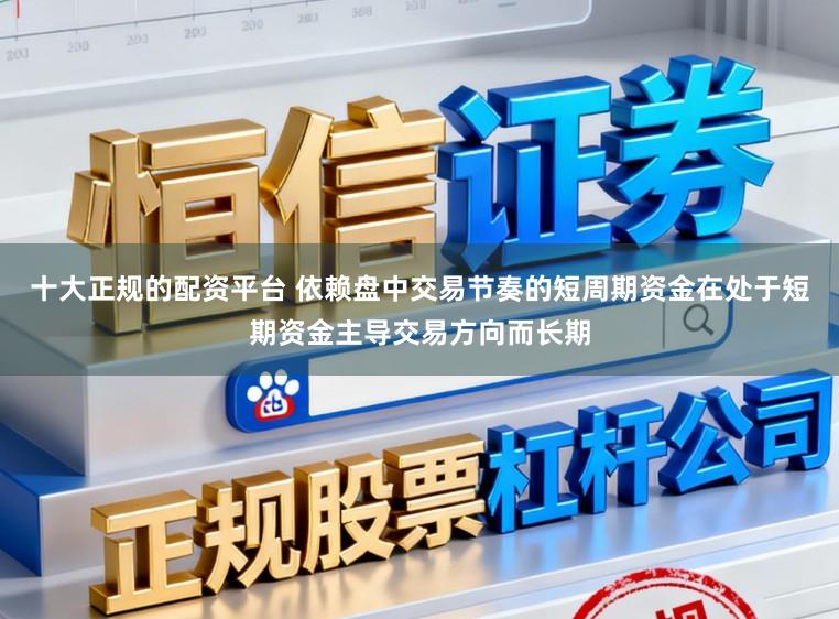 十大正规的配资平台 依赖盘中交易节奏的短周期资金在处于短期资金主导交易方向而长期