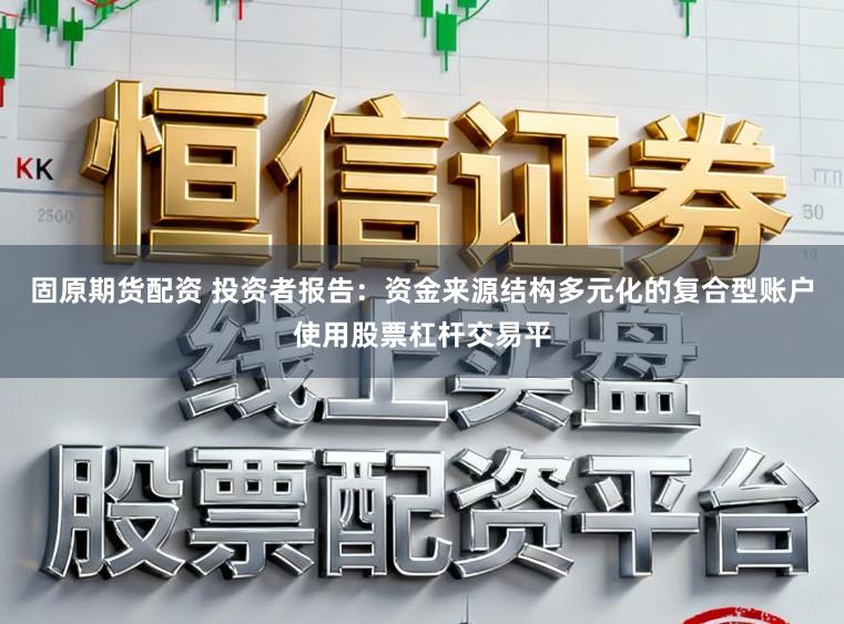 固原期货配资 投资者报告：资金来源结构多元化的复合型账户使用股票杠杆交易平