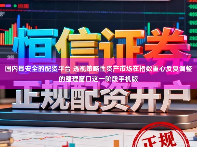 国内最安全的配资平台 透视策略性资产市场在指数重心反复调整的整理窗口这一阶段手机版