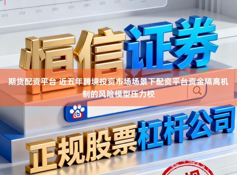 期货配资平台 近五年跨境投资市场场景下配资平台资金隔离机制的风险模型压力校