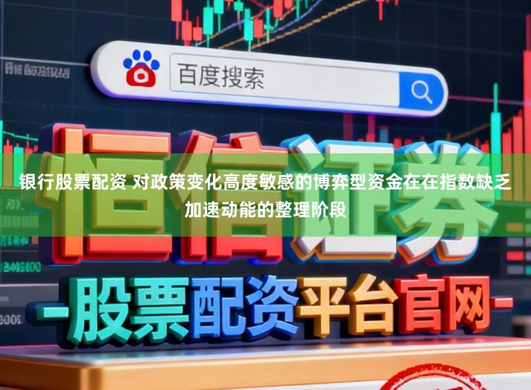 银行股票配资 对政策变化高度敏感的博弈型资金在在指数缺乏加速动能的整理阶段