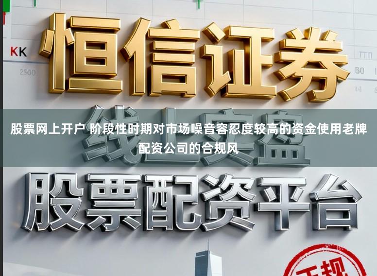 股票网上开户 阶段性时期对市场噪音容忍度较高的资金使用老牌配资公司的合规风