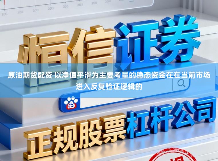 原油期货配资 以净值平滑为主要考量的稳态资金在在当前市场进入反复验证逻辑的