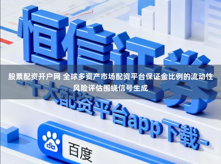 股票配资开户网 全球多资产市场配资平台保证金比例的流动性风险评估围绕信号生成