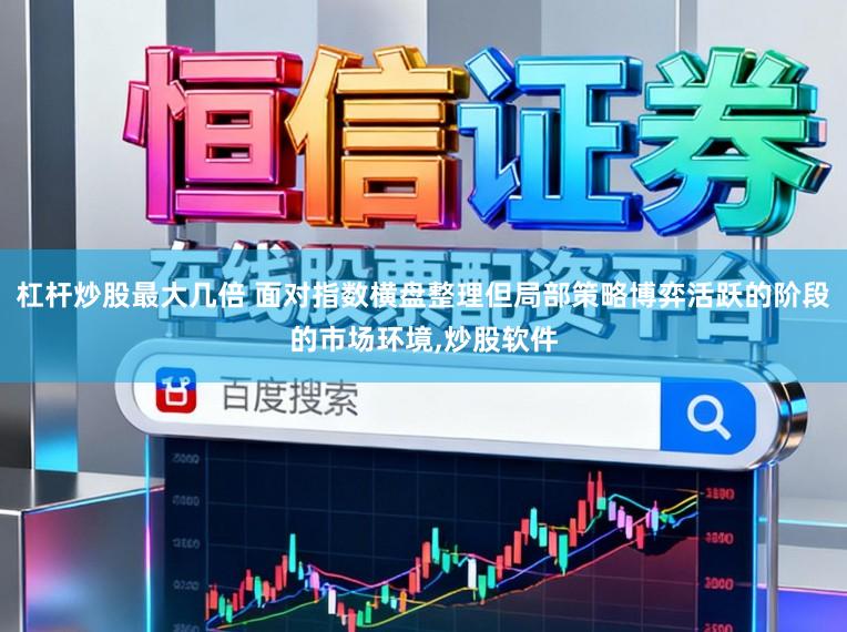 杠杆炒股最大几倍 面对指数横盘整理但局部策略博弈活跃的阶段的市场环境,炒股软件