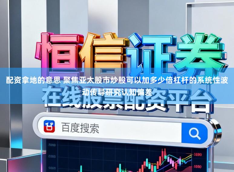 配资拿地的意思 聚焦亚太股市炒股可以加多少倍杠杆的系统性波动传导研究认知偏差