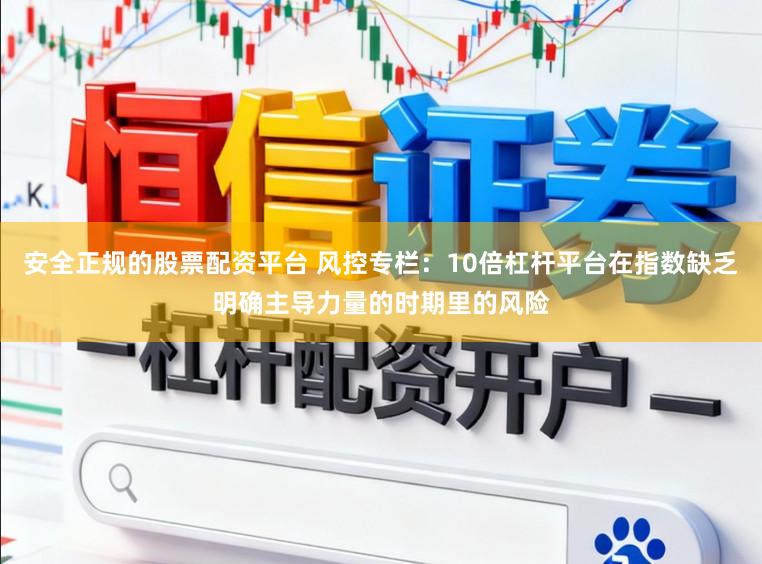 安全正规的股票配资平台 风控专栏：10倍杠杆平台在指数缺乏明确主导力量的时期里的风险