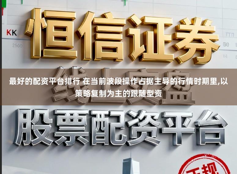 最好的配资平台排行 在当前波段操作占据主导的行情时期里,以策略复制为主的跟随型资