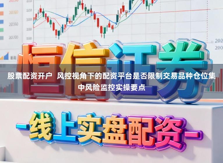 股票配资开户  风控视角下的配资平台是否限制交易品种仓位集中风险监控实操要点