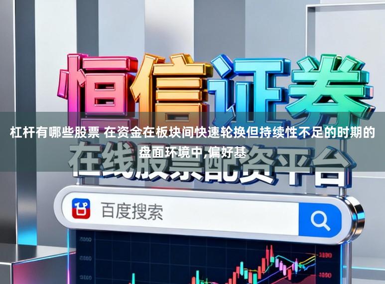 杠杆有哪些股票 在资金在板块间快速轮换但持续性不足的时期的盘面环境中,偏好基