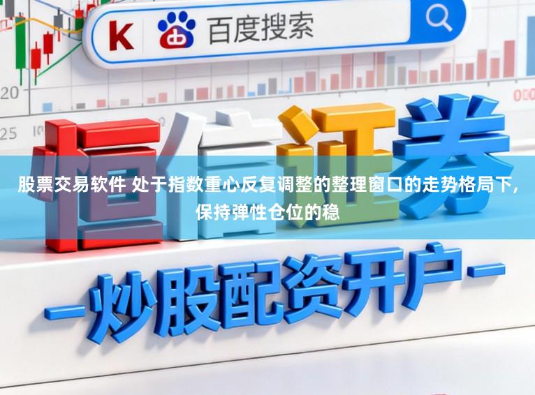 股票交易软件 处于指数重心反复调整的整理窗口的走势格局下,保持弹性仓位的稳