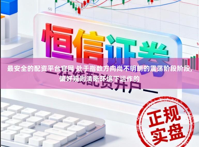 最安全的配资平台官网 处于指数方向尚不明朗的震荡阶段阶段,偏好规则清晰环境下运作的