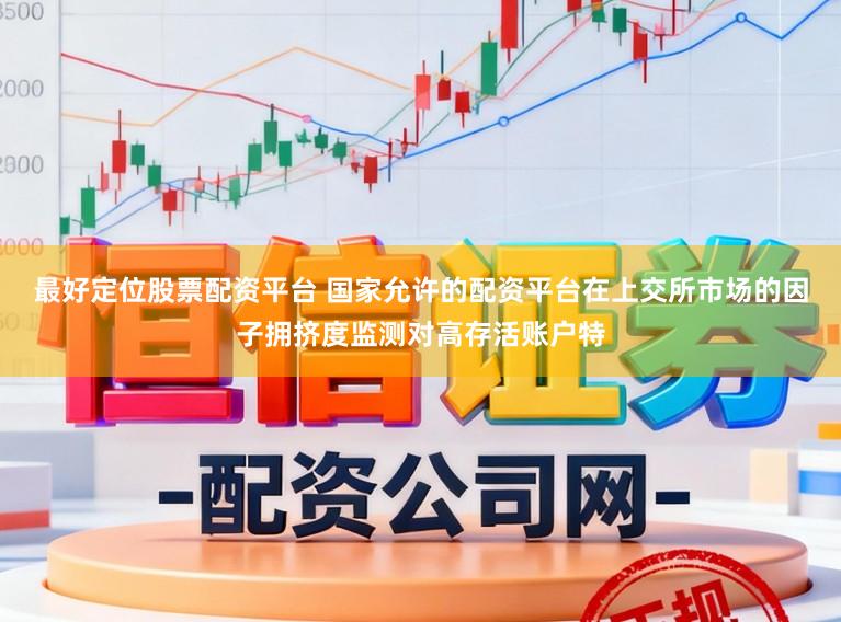 最好定位股票配资平台 国家允许的配资平台在上交所市场的因子拥挤度监测对高存活账户特