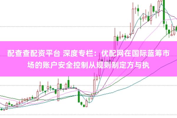 配查查配资平台 深度专栏：优配网在国际蓝筹市场的账户安全控制从规则制定方与执