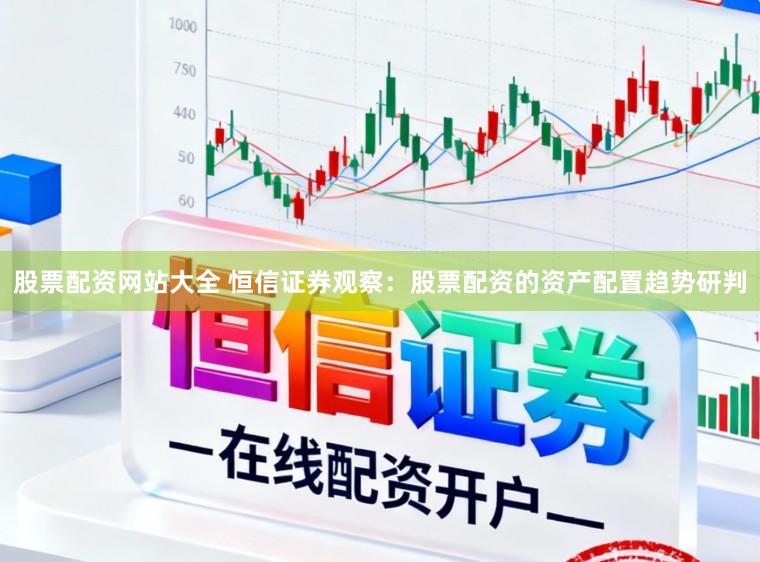 股票配资网站大全 恒信证券观察：股票配资的资产配置趋势研判