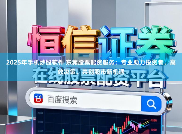 2025年手机炒股软件 东莞股票配资服务：专业助力投资者，高效决策，共创股市新机遇