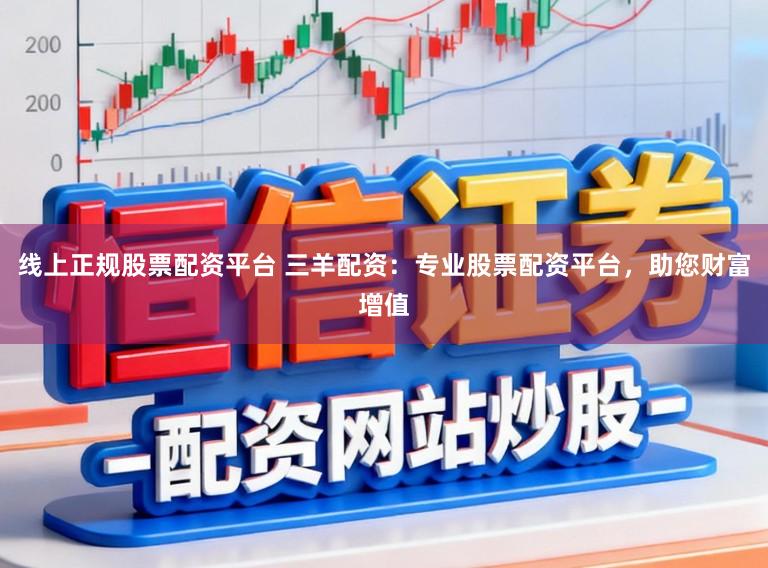 线上正规股票配资平台 三羊配资：专业股票配资平台，助您财富增值