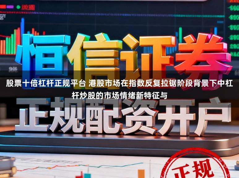 股票十倍杠杆正规平台 港股市场在指数反复拉锯阶段背景下中杠杆炒股的市场情绪新特征与