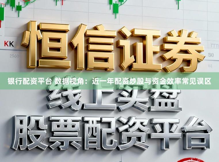 银行配资平台 数据视角：近一年配资炒股与资金效率常见误区