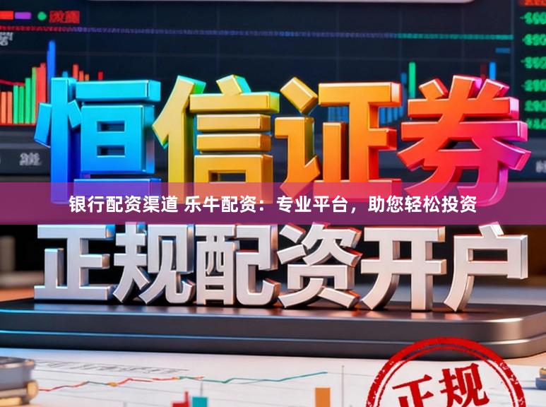 银行配资渠道 乐牛配资：专业平台，助您轻松投资