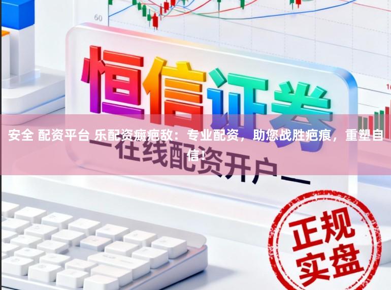 安全 配资平台 乐配资癍疤敌：专业配资，助您战胜疤痕，重塑自信！