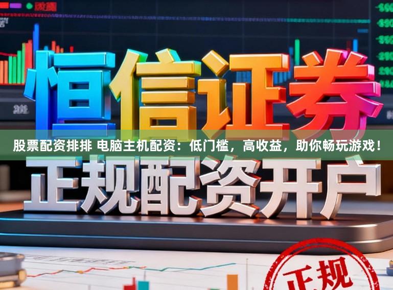 股票配资排排 电脑主机配资：低门槛，高收益，助你畅玩游戏！