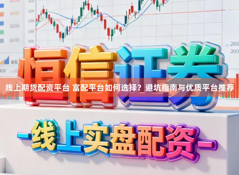 线上期货配资平台 富配平台如何选择？避坑指南与优质平台推荐