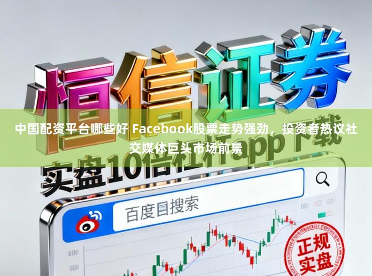 中国配资平台哪些好 Facebook股票走势强劲，投资者热议社交媒体巨头市场前景