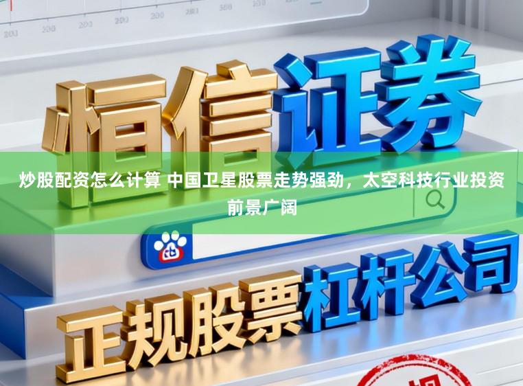 炒股配资怎么计算 中国卫星股票走势强劲，太空科技行业投资前景广阔