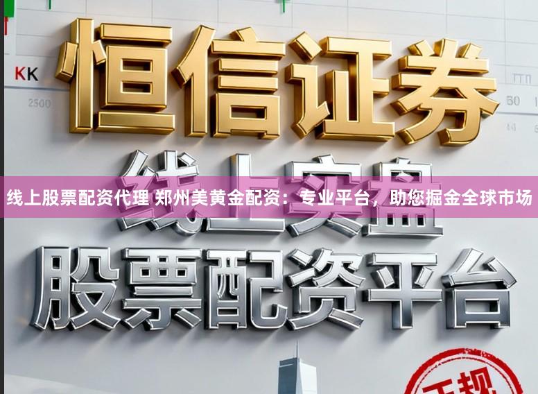 线上股票配资代理 郑州美黄金配资：专业平台，助您掘金全球市场